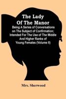 The Lady Of The Manor : Being A Series Of Conversations On The Subject Of Confirmation ; Intended For The Use Of The Middle And Higher Ranks Of Young Females (Volume Ii)