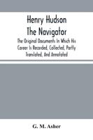 Henry Hudson The Navigator : The Original Documents In Which His Career Is Recorded, Collected, Partly Translated, And Annotated