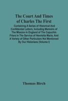 The Court And Times Of Charles The First : Containing A Series Of Historical And Confidential Letters, Including Memoirs Of The Mission In England Of The Capuchin Friars In The Service Of Henrietta Maria, And A Variety Of Other Particulars Not Mentioned B