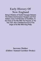 Early History Of New England : Being A Relation Of Hostile Passages Between The Indians And European Voyagers And First Settlers : And A Full Narrative Of Hostilities, To The Close Of The War With The Pequots, In The Year 1637; Also A Detailed Account Of 