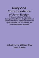 Diary And Correspondence Of John Evelyn : To Which Is Subjoined The Private Correspondence Between King Charles I. And Sir Edward Nicholas, And Between Sir Edward Hyde, Afterwards Earl Of Clarendon, And Sir Richard Browne (Volume I)