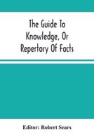 The Guide To Knowledge, Or Repertory Of Facts : Forming A Complete Library Of Entertaining Information, In The Several Departments Of Science, Literature, And Art