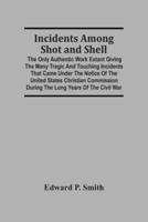 Incidents Among Shot And Shell; The Only Authentic Work Extant Giving The Many Tragic And Touching Incidents That Came Under The Notice Of The United States Christian Commission During The Long Years Of The Civil War