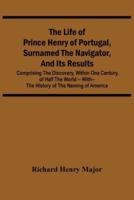 The Life Of Prince Henry Of Portugal, Surnamed The Navigator, And Its Results: Comprising The Discovery, Within One Century, Of Half The World -- With-- The History Of The Naming Of America