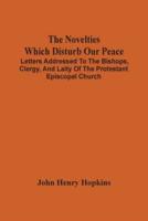 The Novelties Which Disturb Our Peace : Letters Addressed To The Bishops, Clergy, And Laity Of The Protestant Episcopal Church