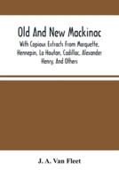 Old And New Mackinac : With Copious Extracts From Marquette, Hennepin, La Houtan, Cadillac, Alexander Henry, And Others