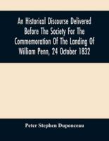 An Historical Discourse Delivered Before The Society For The Commemoration Of The Landing Of William Penn, 24 October 1832 : Being The One Hundred And Fiftieth Anniversary Of That Event