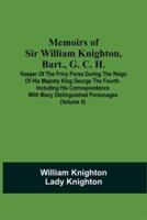Memoirs Of Sir William Knighton, Bart., G. C. H. : Keeper Of The Privy Purse During The Reign Of His Majesty King George The Fourth. Including His Correspondence With Many Distinguished Personages (Volume Ii)