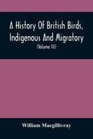 A History Of British Birds, Indigenous And Migratory: Including Their Organization, Habits, And Relation; Remarks On Classification And Nomenclature; An Account Of The Principal Organs Of Birds, And Observations Relative To Practical Ornithology (Volume I