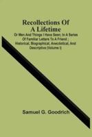 Recollections Of A Lifetime : Or Men And Things I Have Seen ; In A Series Of Familiar Letters To A Friend ; Historical, Biographical, Anecdotical, And Descriptive (Volume I)