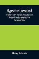 Hypocrisy Unmasked; In Letters From The Hon. Henry Baldwin, Judge Of The Supreme Court Of The United States, To Stephen Simpson, Esq., Editor Of The Pennsylvania Whig