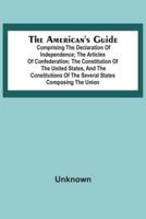 The American's Guide: Comprising The Declaration Of Independence; The Articles Of Confederation; The Constitution Of The United States, And The Constitutions Of The Several States Composing The Union
