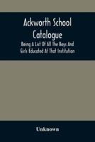 Ackworth School Catalogue : Being A List Of All The Boys And Girls Educated At That Institution, From Its Commencement In 1779, To The Present Period