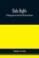State Rights; A Photograph From The Ruins Of Ancient Greece, With Appended Dissertations On The Ideas Of Nationality, Of Sovereignty, And The Right Of Revolution