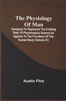 The Physiology Of Man; Designed To Represent The Existing State Of Physiological Science As Applied To The Functions Of The Human Body (Volume Iv)