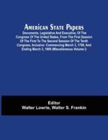 American State Papers; Documents, Legislative And Executive, Of The Congress Of The United States, From The First Session Of The First To The Second Session Of The Tenth Congress, Inclusive: Commencing March 3, 1789, And Ending March 3, 1809 (Miscellaneou