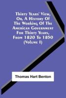 Thirty Years' View, Or, A History Of The Working Of The American Government For Thirty Years, From 1820 To 1850 (Volume I)