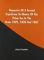 Narrative Of A Second Expedition To Shores Of The Polar Sea In The Years 1825, 1826, And 1827