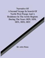 Narrative Of A Second Voyage In Search Of North-West Passge And A Residence In The Arctic Regions During The Years 1829, 1830, 1831, 1832, 1833