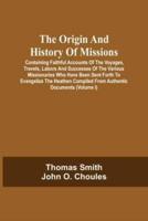 The Origin And History Of Missions: Containing Faithful Accounts Of The Voyages, Travels, Labors And Successes Of The Various Missionaries Who Have Been Sent Forth To Evangelize The Heathen Compiled From Authentic Documents; Forming A Complete Missionary 