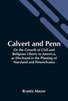 Calvert And Penn: Or The Growth Of Civil And Religious Liberty In America, As Disclosed In The Planting Of Maryland And Pennsylvania