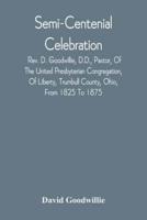Semi-Centenial Celebration : Rev. D. Goodwillie, D.D., Pastor, Of The United Presbyterian Congregation, Of Liberty, Trumbull County, Ohio, From 1825 To 1875