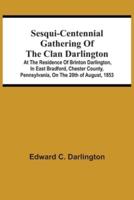 Sesqui-Centennial Gathering Of The Clan Darlington : At The Residence Of Brinton Darlington, In East Bradford, Chester County, Pennsylvania, On The 20Th Of August, 1853