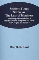 Seventy Times Seven, Or The Law Of Kindness : Illustrating The Fifth Petition Of The Lord'S Prayer, "Forgive Us Our Debts, As We Forgive Our Debtors."