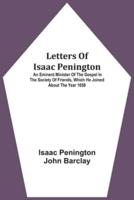 Letters Of Isaac Penington : An Eminent Minister Of The Gospel In The Society Of Friends, Which He Joined About The Year 1658