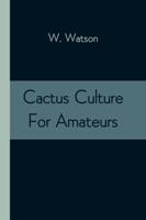 Cactus Culture For Amateurs: Being Descriptions Of The Various Cactuses Grown In This Country, With Full And Practical Instructions For Their Successful Cultivation