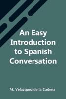 An Easy Introduction To Spanish Conversation;  Containing All That Is Necessary To Make A Rapid Progress In It