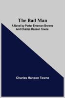 The Bad Man: A Novel by Porter Emerson Browne and Charles Hanson Towne