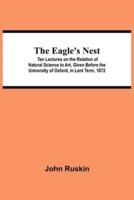 The Eagle's Nest; Ten Lectures on the Relation of Natural Science to Art, Given Before the University of Oxford, in Lent Term, 1872
