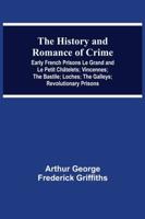 The History and Romance of Crime: Early French Prisons Le Grand and Le Petit Châtelets; Vincennes; The Bastile; Loches; The Galleys; Revolutionary Prisons