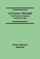 An Easter Disciple; The Chronicle Of Quintus, The Roman Knight