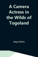 A Camera Actress In The Wilds Of Togoland: The Adventures, Observations & Experiences Of A Cinematograph Actress In West African Forests Whilst Collecting Films Depicting Native Life And When Posing As The White Woman In Anglo-African Cinematograph Dramas
