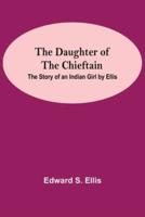 The Daughter Of The Chieftain : The Story Of An Indian Girl By Ellis