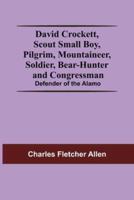 David Crockett, Scout Small Boy, Pilgrim, Mountaineer, Soldier, Bear-Hunter And Congressman; Defender Of The Alamo
