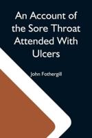 An Account Of The Sore Throat Attended With Ulcers; A Disease Which Hath Of Late Years Appeared In This City And In Several Parts Of The Natio