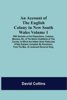 An Account Of The English Colony In New South Wales: Volume 1; With Remarks On The Dispositions, Customs, Manners, Etc. Of The Native Inhabitants Of That Country. To Which Are Added, Some Particulars Of New Zealand; Compiled, By Permission, From The Mss. 