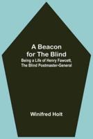 A Beacon for the Blind; Being a Life of Henry Fawcett, the Blind Postmaster-General