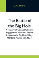 The Battle Of The Big Hole; A History Of General Gibbon'S Engagement With Nez Percés Indians In The Big Hole Valley, Montana, August 9Th, 1877.
