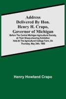 Address delivered by Hon. Henry H. Crapo, Governor of Michigan, before the Central Michigan Agricultural Society, at their Sheep-shearing Exhibition held at the Agricultural College Farm, on Thursday, May 24th, 1866