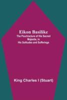 Eikon Basilike; The Pourtracture Of His Sacred Majestie, In His Solitudes And Sufferings