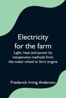 Electricity for the farm;  Light, heat and power by inexpensive methods from the water wheel or farm engine