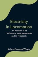 Electricity in Locomotion; An Account of its Mechanism, its Achievements, and its Prospects