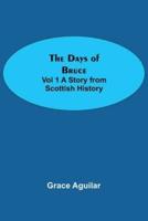 The Days of Bruce  Vol 1 A Story from Scottish History