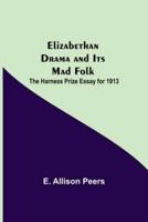 Elizabethan Drama and Its Mad Folk; The Harness Prize Essay for 1913