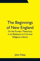The Beginnings of New England; Or the Puritan Theocracy in its Relations to Civil and Religious Liberty