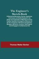 The Engineer'S Sketch-Book; Of Mechanical Movements, Devices, Appliances, Contrivances And Details Employed In The Design And Construction Of Machinery For Every Purpose Classified & Arranged For Reference For The Use Of Engineers, Mechanical Draughtsmen,